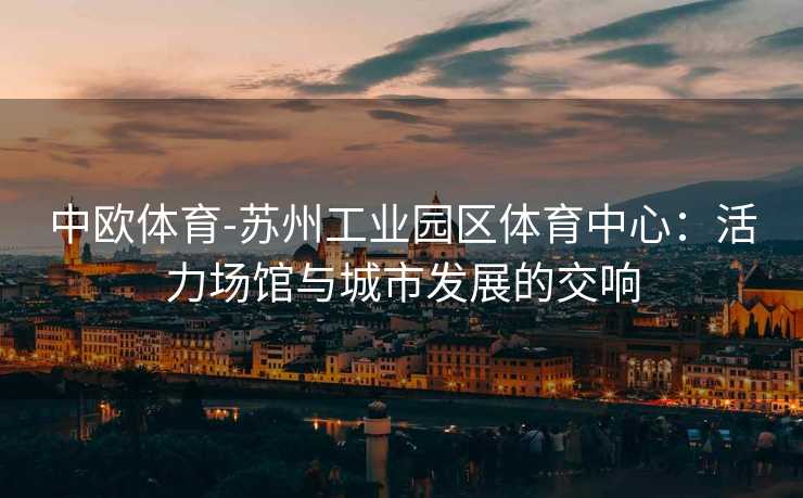 中欧体育-苏州工业园区体育中心：活力场馆与城市发展的交响