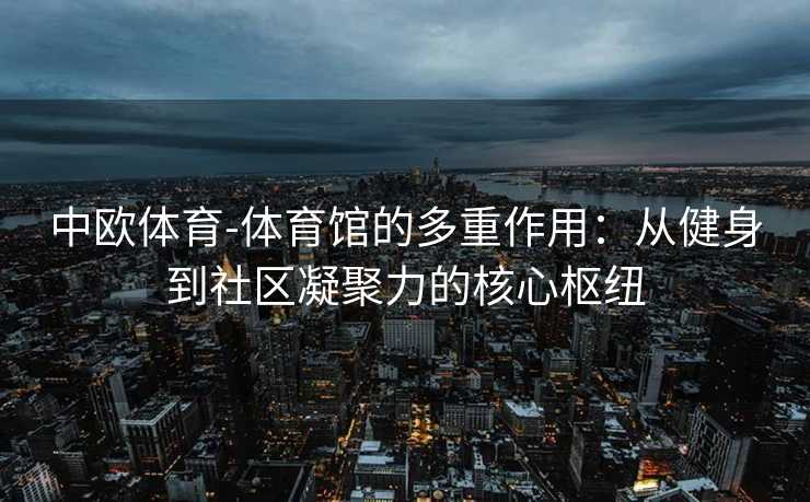 中欧体育-体育馆的多重作用：从健身到社区凝聚力的核心枢纽