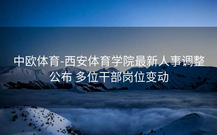 中欧体育-西安体育学院最新人事调整公布 多位干部岗位变动