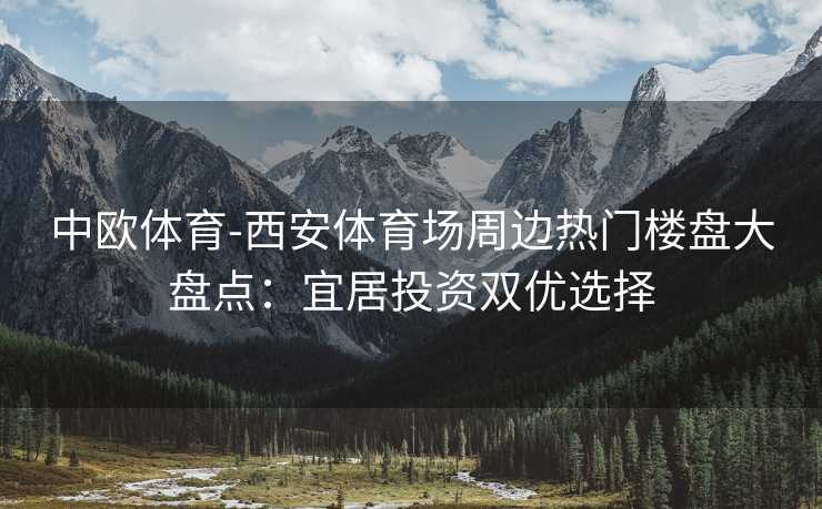 中欧体育-西安体育场周边热门楼盘大盘点：宜居投资双优选择