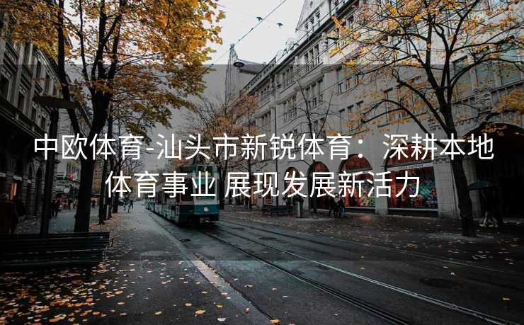 中欧体育-汕头市新锐体育：深耕本地体育事业 展现发展新活力
