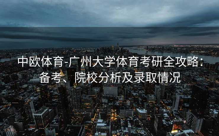 中欧体育-广州大学体育考研全攻略：备考、院校分析及录取情况