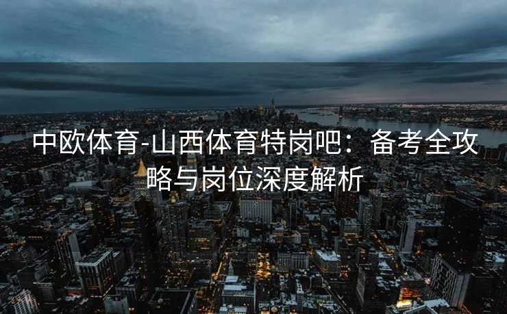 中欧体育-山西体育特岗吧：备考全攻略与岗位深度解析