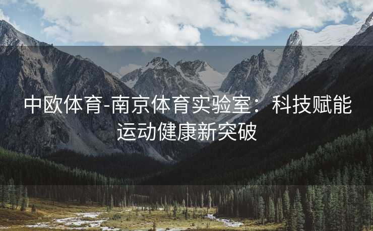 中欧体育-南京体育实验室：科技赋能运动健康新突破