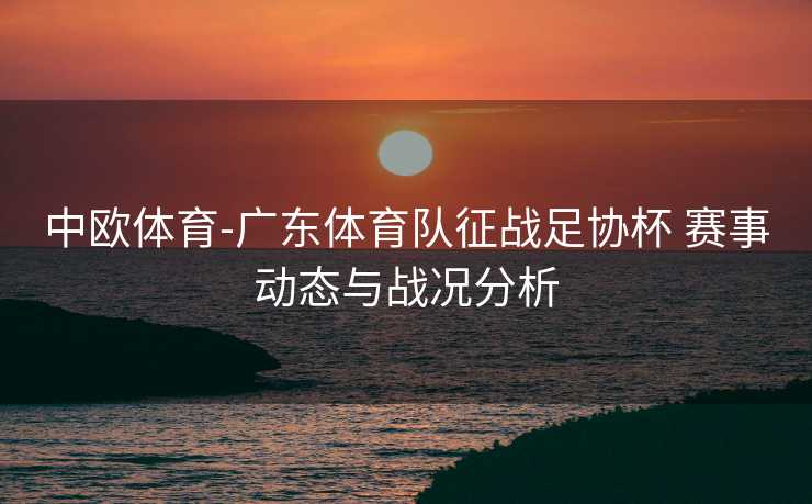 中欧体育-广东体育队征战足协杯 赛事动态与战况分析