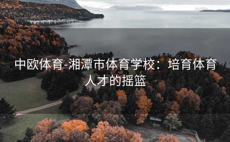 中欧体育-湘潭市体育学校：培育体育人才的摇篮