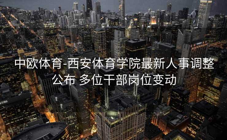 中欧体育-西安体育学院最新人事调整公布 多位干部岗位变动