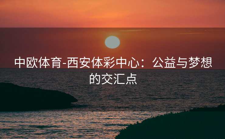 中欧体育-西安体彩中心：公益与梦想的交汇点