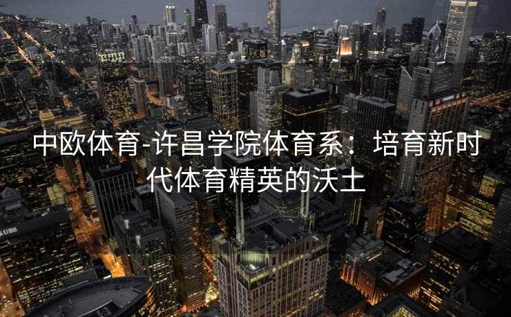 中欧体育-许昌学院体育系：培育新时代体育精英的沃土