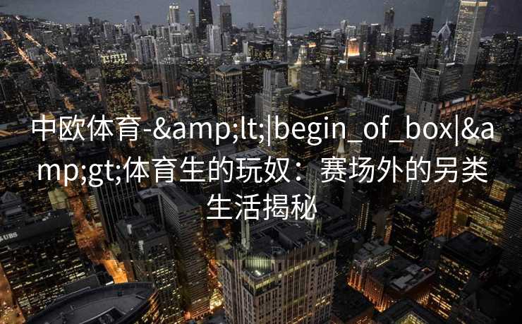 中欧体育-&lt;|begin_of_box|&gt;体育生的玩奴：赛场外的另类生活揭秘