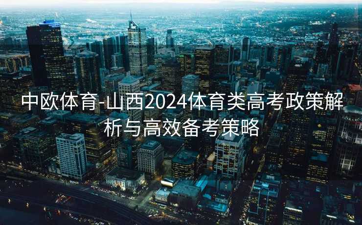 中欧体育-山西2024体育类高考政策解析与高效备考策略
