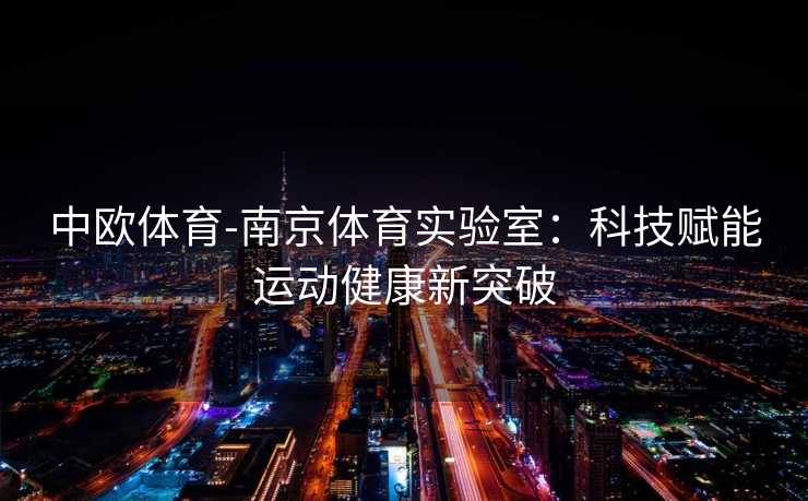 中欧体育-南京体育实验室：科技赋能运动健康新突破