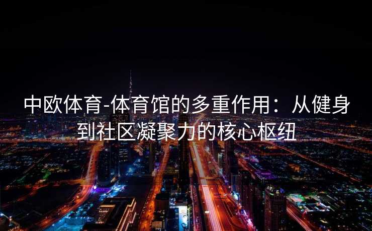 中欧体育-体育馆的多重作用：从健身到社区凝聚力的核心枢纽