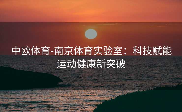 中欧体育-南京体育实验室：科技赋能运动健康新突破