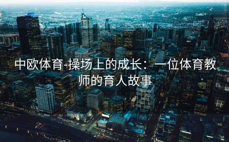 中欧体育-操场上的成长：一位体育教师的育人故事