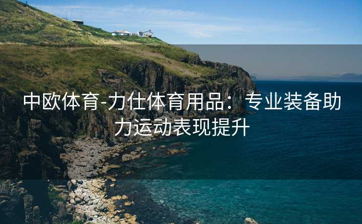 中欧体育-力仕体育用品：专业装备助力运动表现提升