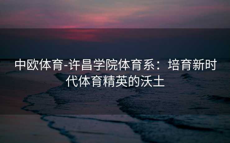 中欧体育-许昌学院体育系：培育新时代体育精英的沃土