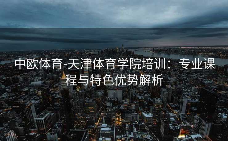 中欧体育-天津体育学院培训：专业课程与特色优势解析