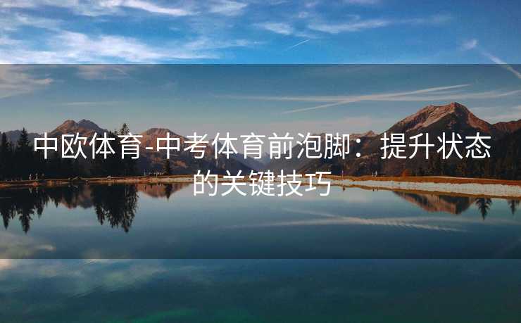 中欧体育-中考体育前泡脚：提升状态的关键技巧