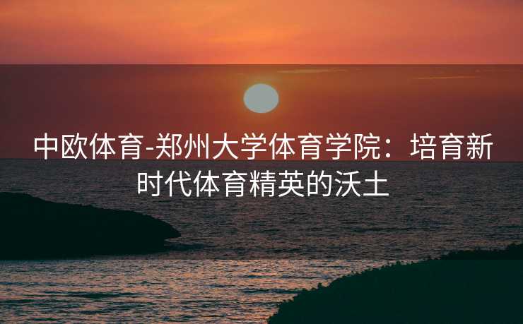 中欧体育-郑州大学体育学院：培育新时代体育精英的沃土