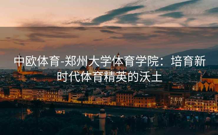 中欧体育-郑州大学体育学院：培育新时代体育精英的沃土