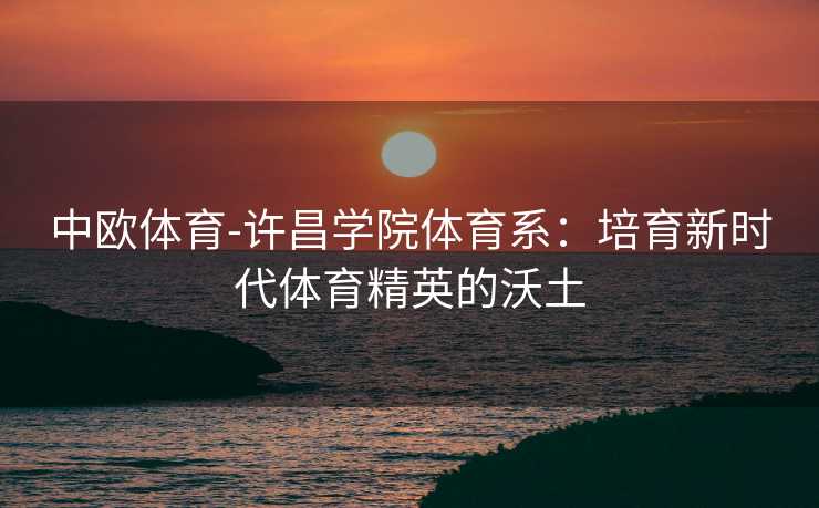 中欧体育-许昌学院体育系：培育新时代体育精英的沃土