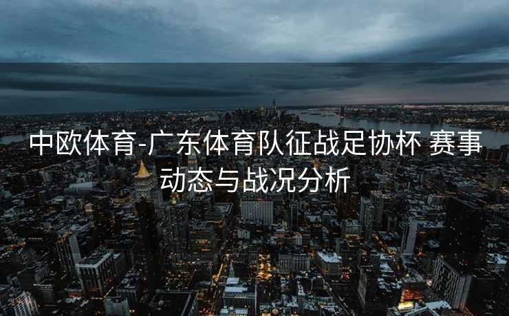 中欧体育-广东体育队征战足协杯 赛事动态与战况分析