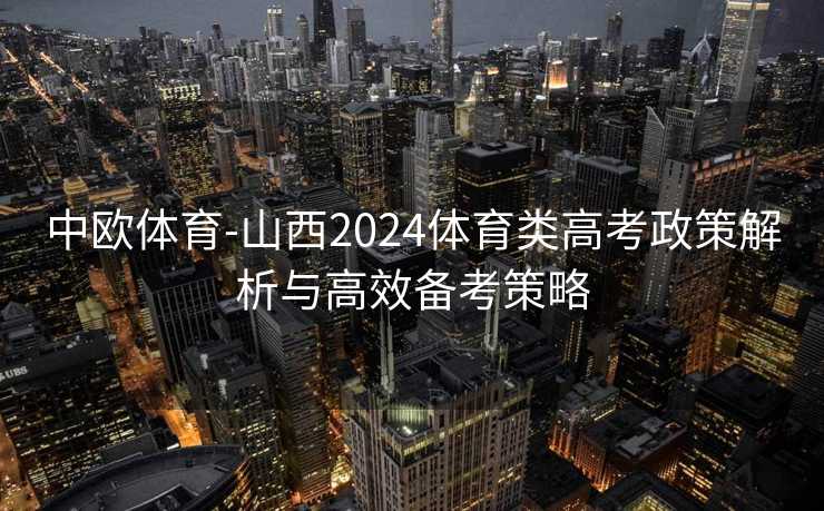 中欧体育-山西2024体育类高考政策解析与高效备考策略
