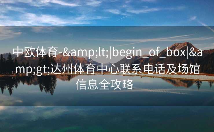 中欧体育-&lt;|begin_of_box|&gt;达州体育中心联系电话及场馆信息全攻略  