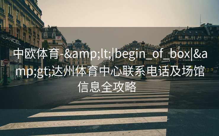 中欧体育-&lt;|begin_of_box|&gt;达州体育中心联系电话及场馆信息全攻略  