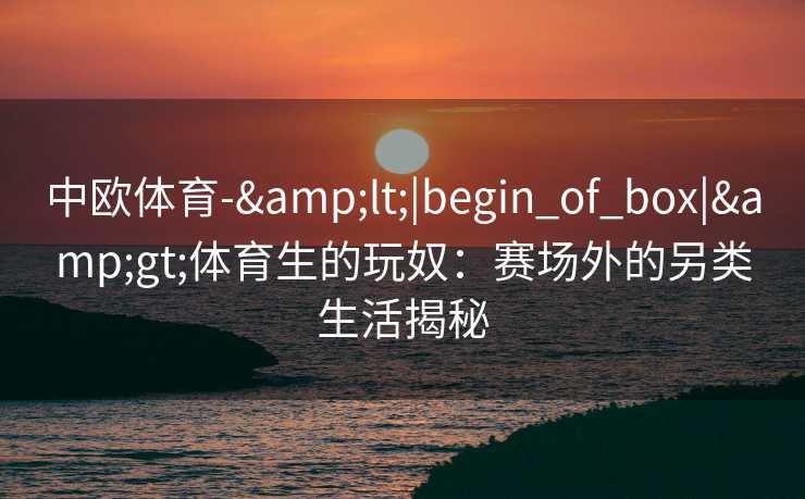 中欧体育-&lt;|begin_of_box|&gt;体育生的玩奴：赛场外的另类生活揭秘