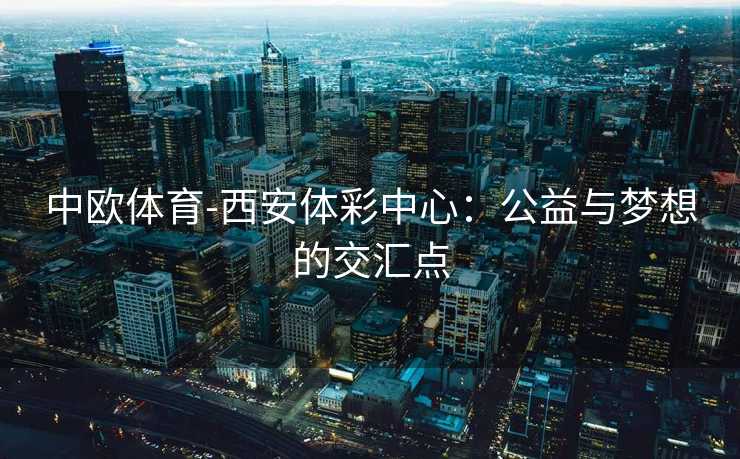 中欧体育-西安体彩中心：公益与梦想的交汇点