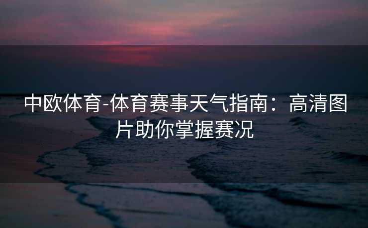 中欧体育-体育赛事天气指南：高清图片助你掌握赛况