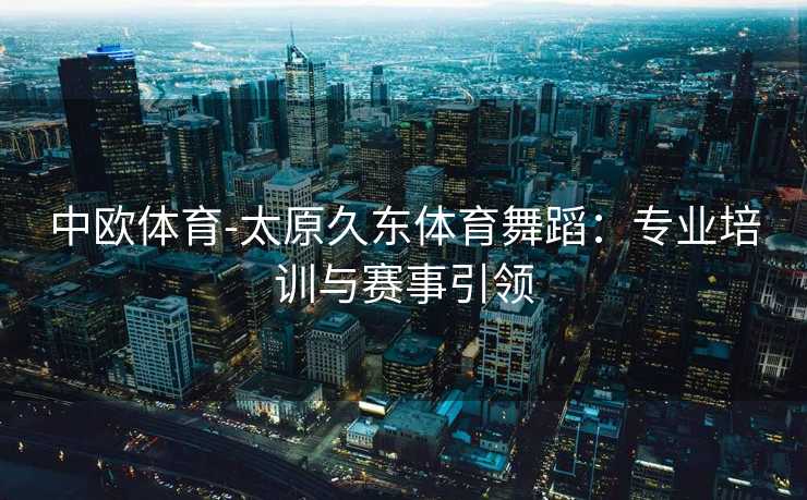 中欧体育-太原久东体育舞蹈：专业培训与赛事引领