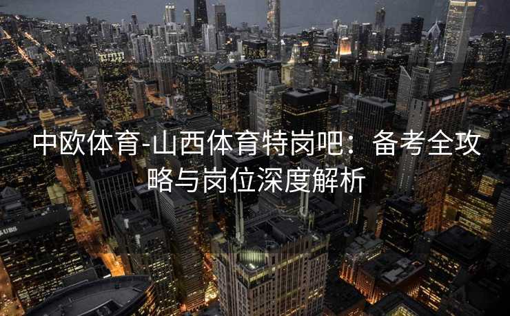 中欧体育-山西体育特岗吧：备考全攻略与岗位深度解析