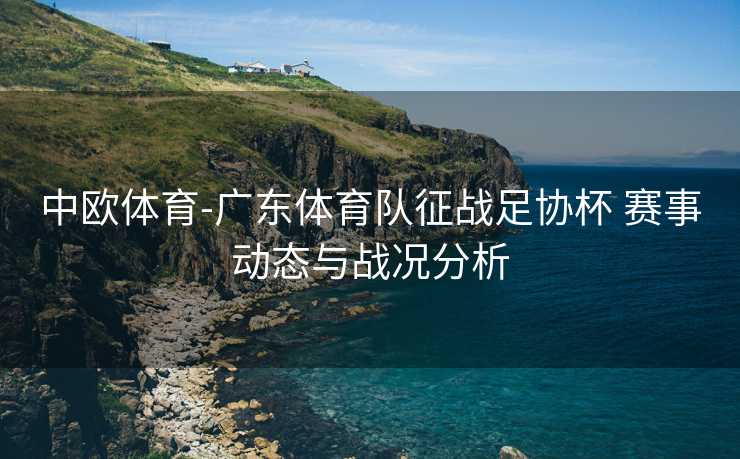 中欧体育-广东体育队征战足协杯 赛事动态与战况分析