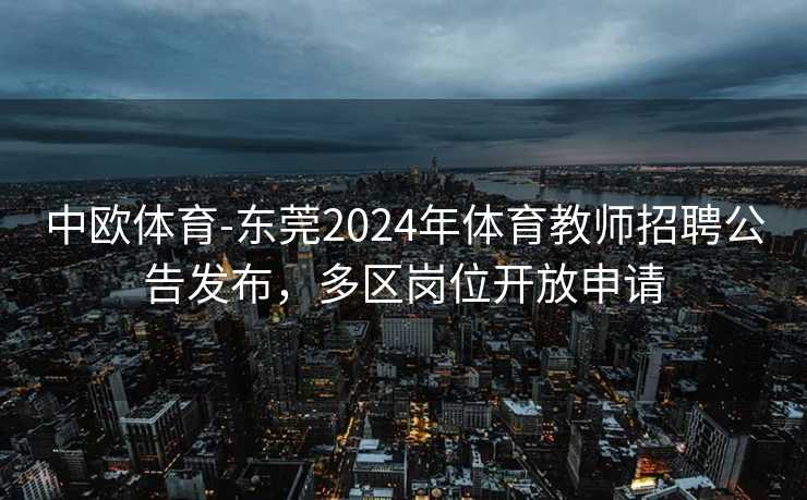 中欧体育-东莞2024年体育教师招聘公告发布，多区岗位开放申请