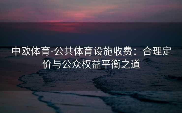 中欧体育-公共体育设施收费：合理定价与公众权益平衡之道