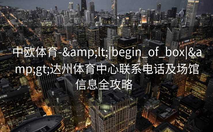 中欧体育-&lt;|begin_of_box|&gt;达州体育中心联系电话及场馆信息全攻略  