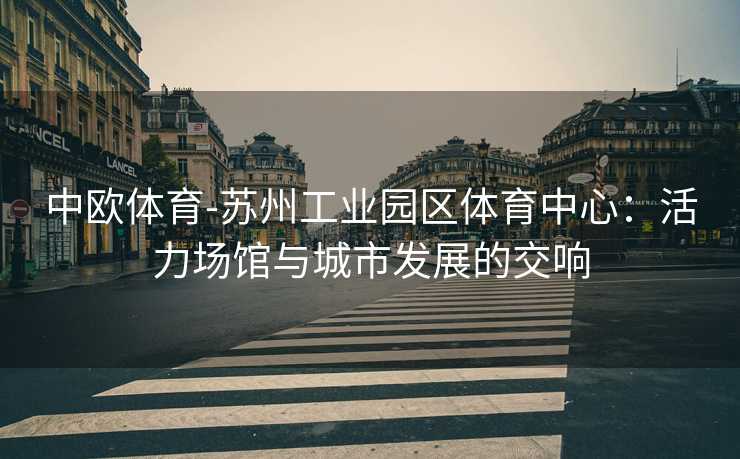中欧体育-苏州工业园区体育中心：活力场馆与城市发展的交响