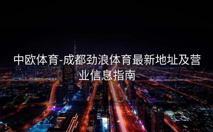 中欧体育-成都劲浪体育最新地址及营业信息指南