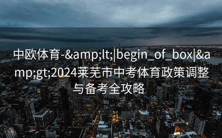 中欧体育-&lt;|begin_of_box|&gt;2024莱芜市中考体育政策调整与备考全攻略  