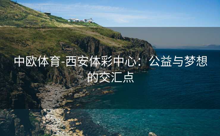 中欧体育-西安体彩中心：公益与梦想的交汇点