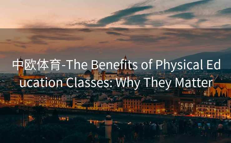 中欧体育-The Benefits of Physical Education Classes: Why They Matter