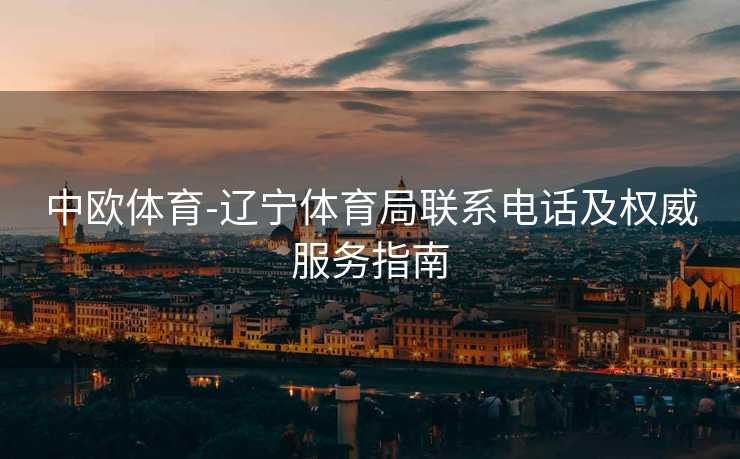中欧体育-辽宁体育局联系电话及权威服务指南