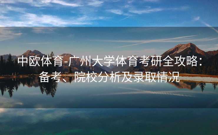 中欧体育-广州大学体育考研全攻略：备考、院校分析及录取情况