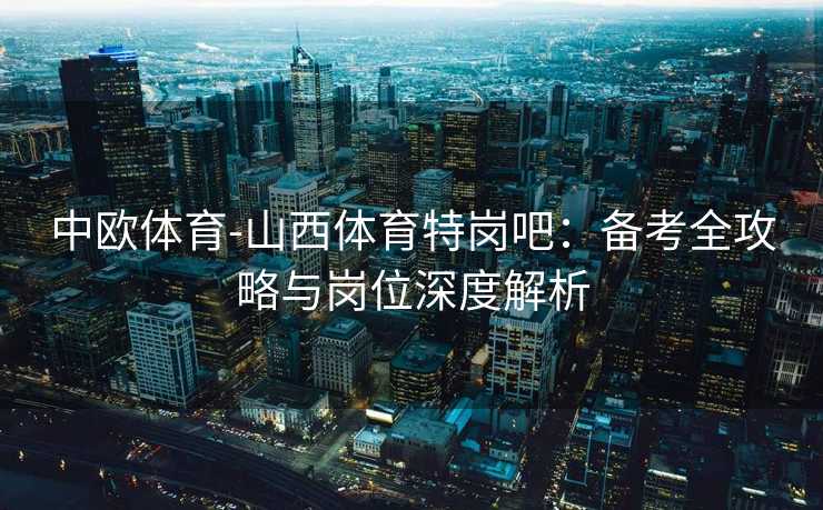 中欧体育-山西体育特岗吧：备考全攻略与岗位深度解析