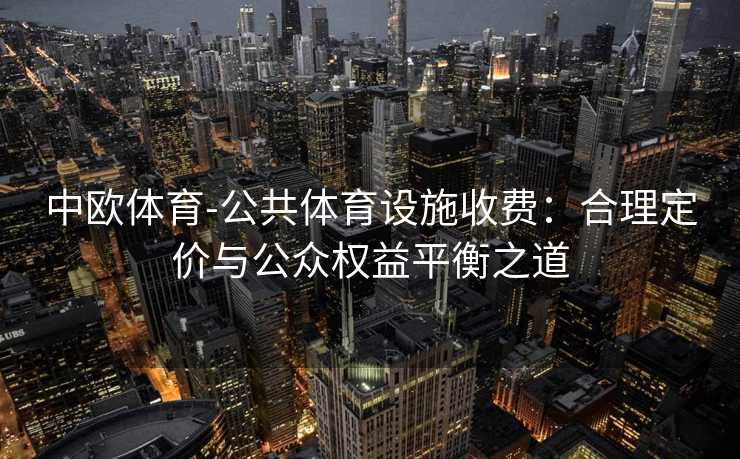 中欧体育-公共体育设施收费：合理定价与公众权益平衡之道
