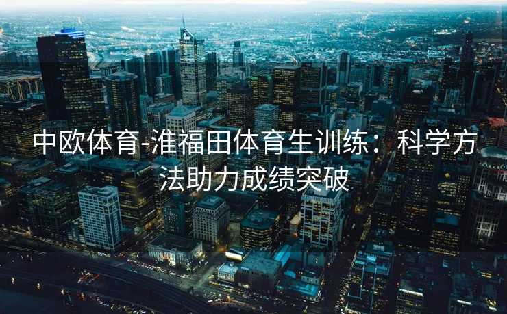中欧体育-淮福田体育生训练：科学方法助力成绩突破