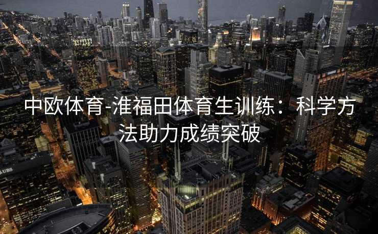 中欧体育-淮福田体育生训练：科学方法助力成绩突破
